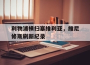 米兰真人-关于利物浦横扫塞维利亚，维尼修斯刷新纪录的信息